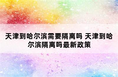 天津到哈尔滨需要隔离吗 天津到哈尔滨隔离吗最新政策